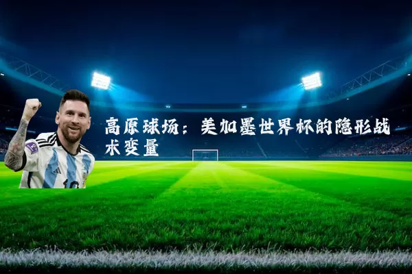 高原球场：美加墨世界杯的隐形战术变量