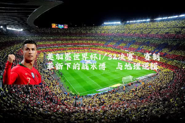 美加墨世界杯1/32决赛：赛制革新下的战术博弈与地理逻辑