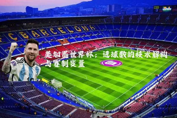 美加墨世界杯：进球数的技术解构与赛制变量