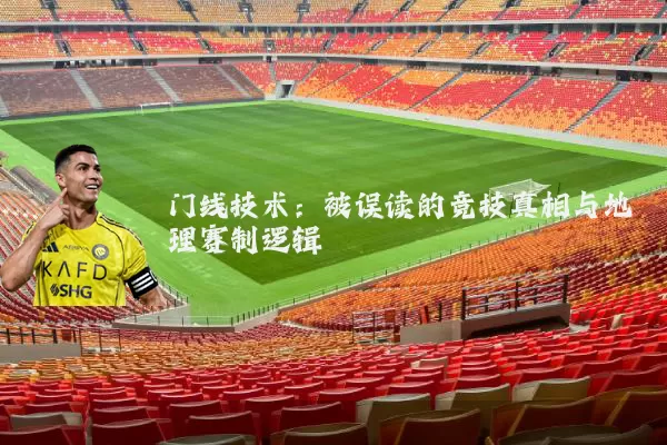 门线技术：被误读的竞技真相与地理赛制逻辑