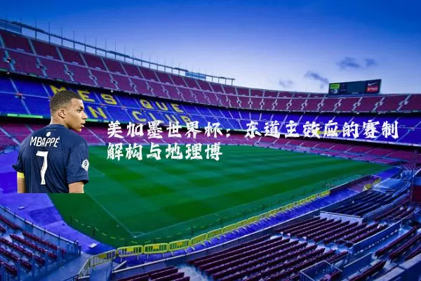美加墨世界杯：东道主效应的赛制解构与地理博弈