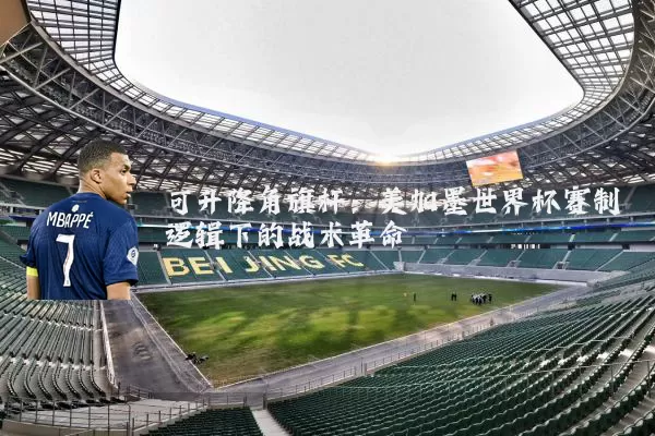 可升降角旗杆:美加墨世界杯赛制逻辑下的战术革命