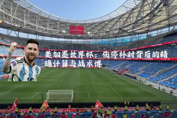 美加墨世界杯:伤停补时背后的精确计算与战术博弈