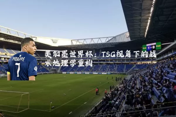 美加墨世界杯:TSG视角下的战术地理学重构