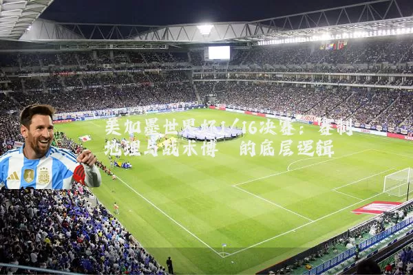 美加墨世界杯1/16决赛：赛制地理与战术博弈的底层逻辑