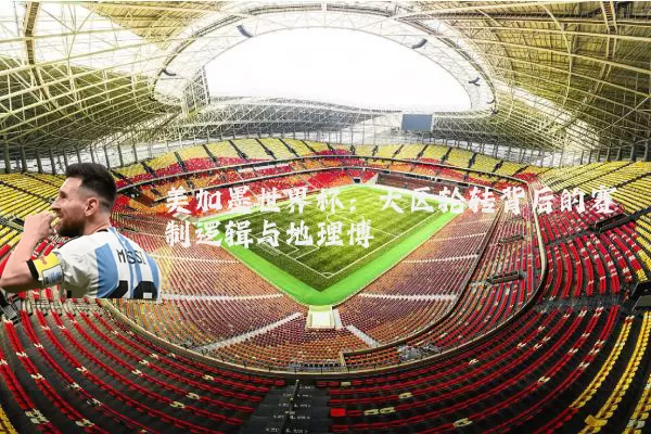 美加墨世界杯:大区轮转背后的赛制逻辑与地理博弈