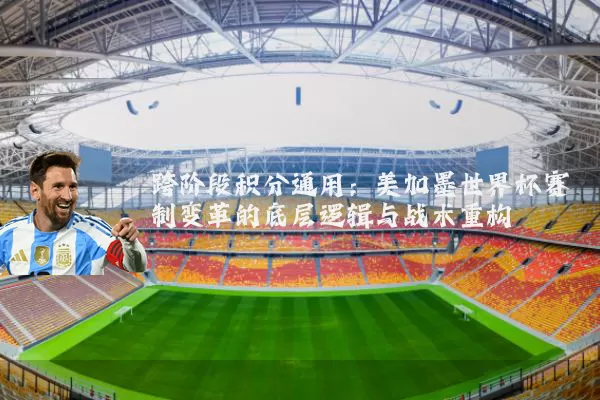 跨阶段积分通用:美加墨世界杯赛制变革的底层逻辑与战术重构